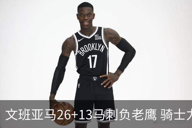 文班亚马26+13马刺负老鹰 骑士力克公牛5连胜