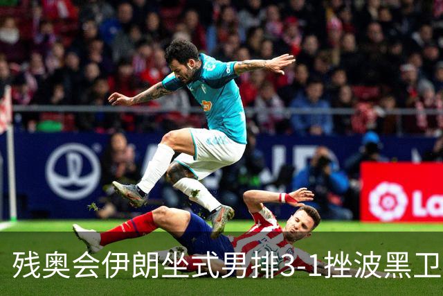 残奥会伊朗坐式男排3-1挫波黑卫冕 斩获队史第8金