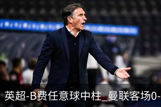 英超-B费任意球中柱 曼联客场0-0阿斯顿维拉